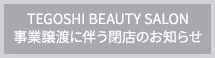 TEGOSHI BEAUTY SALON事業譲渡に伴う閉店のお知らせ